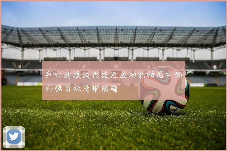 拜仁新援谈判接近成功孔帕尼中场补强目标清晰明确