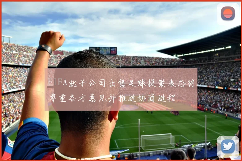 FIFA就子公司出售足球提案表态将尊重各方意见并推进协商进程